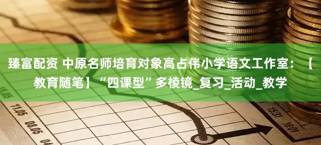 臻富配资 中原名师培育对象高占伟小学语文工作室：【教育随笔】“四课型”多棱镜_复习_活动_教学