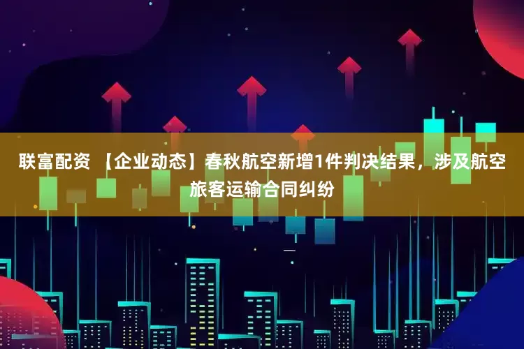 联富配资 【企业动态】春秋航空新增1件判决结果，涉及航空旅客运输合同纠纷