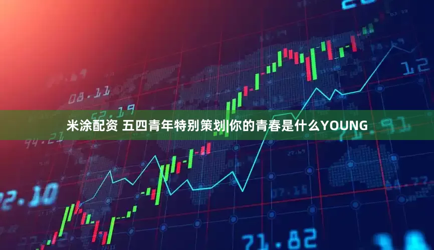 米涂配资 五四青年特别策划|你的青春是什么YOUNG
