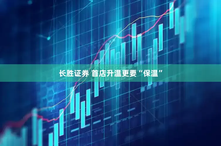 长胜证券 首店升温更要“保温”