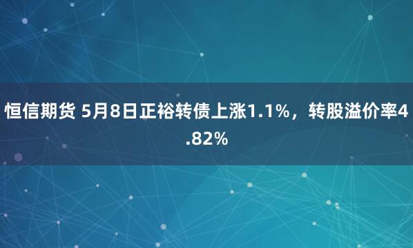 恒信期货 5月8日正裕转债上涨1.1%，转股溢价率4.82%