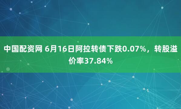 中国配资网 6月16日阿拉转债下跌0.07%，转股溢价率37.84%