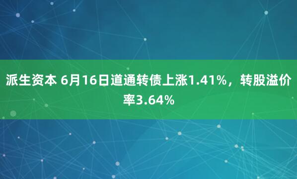 派生资本 6月16日道通转债上涨1.41%，转股溢价率3.64%