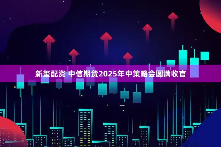 新玺配资 中信期货2025年中策略会圆满收官