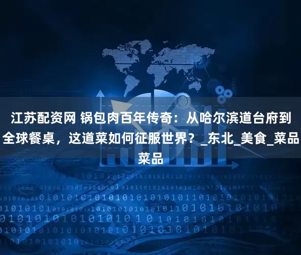 江苏配资网 锅包肉百年传奇：从哈尔滨道台府到全球餐桌，这道菜如何征服世界？_东北_美食_菜品