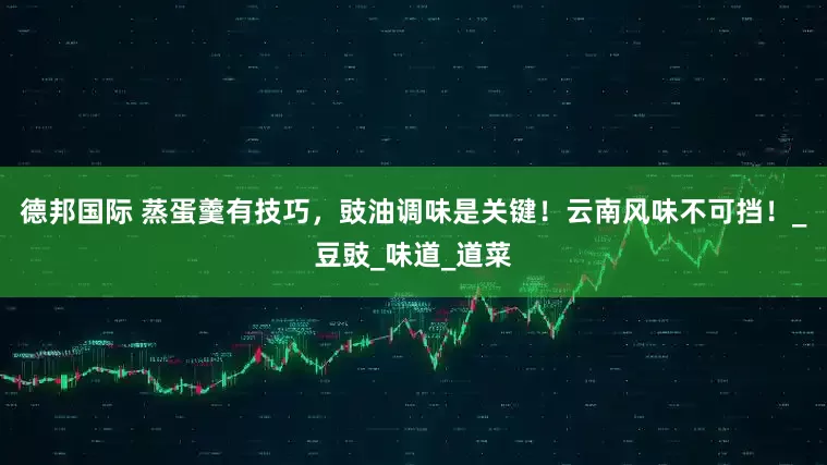 德邦国际 蒸蛋羹有技巧，豉油调味是关键！云南风味不可挡！_豆豉_味道_道菜