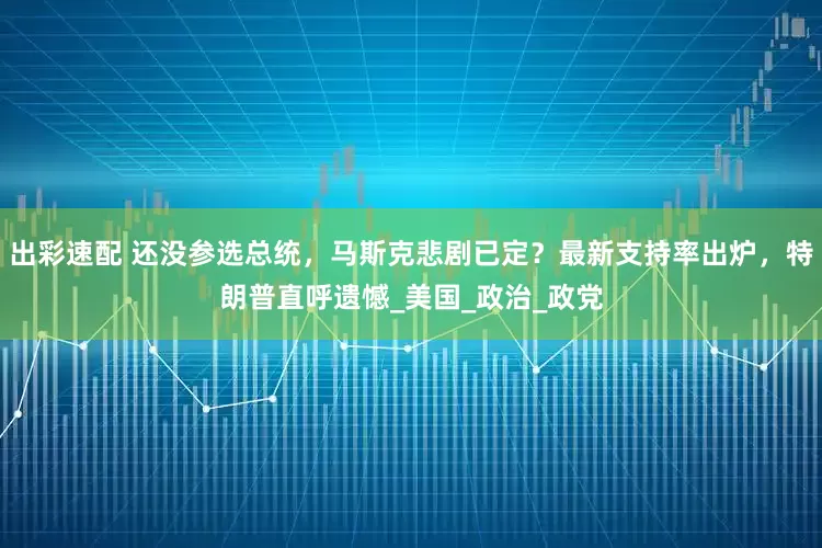 出彩速配 还没参选总统，马斯克悲剧已定？最新支持率出炉，特朗普直呼遗憾_美国_政治_政党