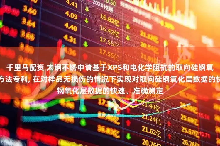 千里马配资 太钢不锈申请基于XPS和电化学阻抗的取向硅钢氧化层无损测定方法专利, 在对样品无损伤的情况下实现对取向硅钢氧化层数据的快速、准确测定