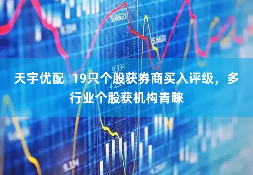 天宇优配  19只个股获券商买入评级，多行业个股获机构青睐