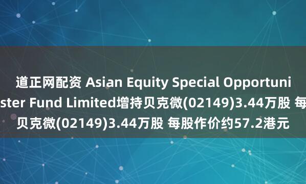 道正网配资 Asian Equity Special Opportunities Portfolio Master Fund Limited增持贝克微(02149)3.44万股 每股作价约57.2港元