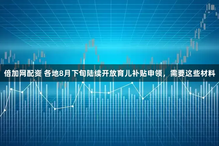 倍加网配资 各地8月下旬陆续开放育儿补贴申领，需要这些材料