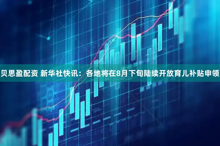 贝思盈配资 新华社快讯：各地将在8月下旬陆续开放育儿补贴申领