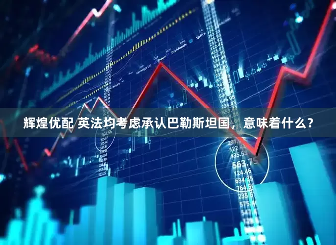 辉煌优配 英法均考虑承认巴勒斯坦国，意味着什么？