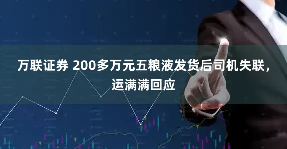 万联证券 200多万元五粮液发货后司机失联，运满满回应
