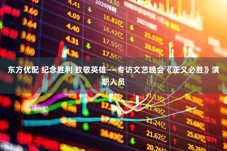 东方优配 纪念胜利 致敬英雄——专访文艺晚会《正义必胜》演职人员