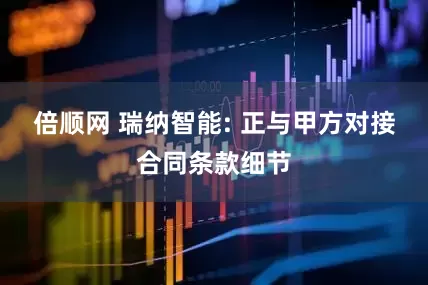倍顺网 瑞纳智能: 正与甲方对接合同条款细节