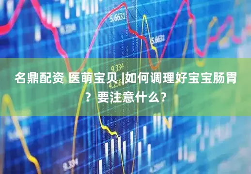 名鼎配资 医萌宝贝 |如何调理好宝宝肠胃？要注意什么？
