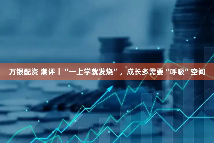万银配资 潮评丨“一上学就发烧”，成长多需要“呼吸”空间