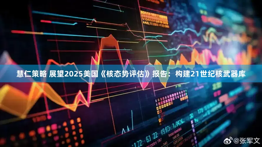 慧仁策略 展望2025美国《核态势评估》报告:构建21世纪核武器库