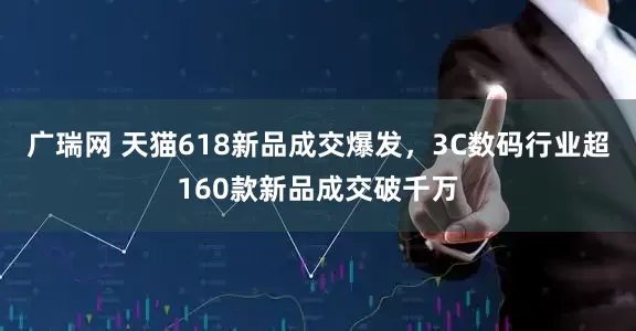 广瑞网 天猫618新品成交爆发，3C数码行业超160款新品成交破千万