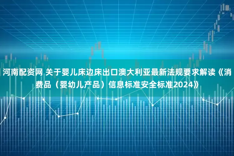 河南配资网 关于婴儿床边床出口澳大利亚最新法规要求解读《消费品（婴幼儿产品）信息标准安全标准2024》
