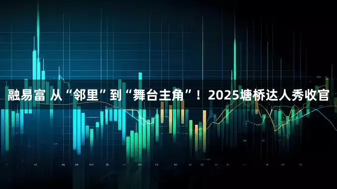 融易富 从“邻里”到“舞台主角”!2025塘桥达人秀收官