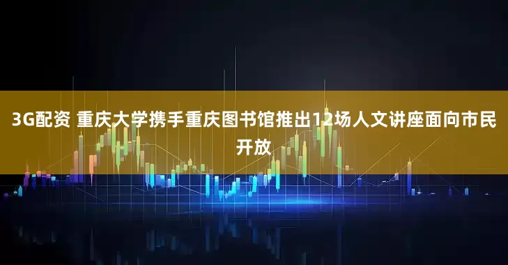 3G配资 重庆大学携手重庆图书馆推出12场人文讲座面向市民开放