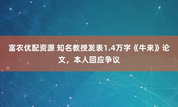富农优配资源 知名教授发表1.4万字《牛来》论文，本人回应争议