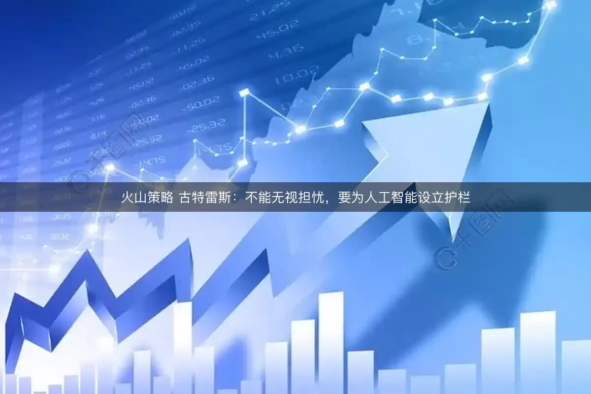 火山策略 古特雷斯：不能无视担忧，要为人工智能设立护栏