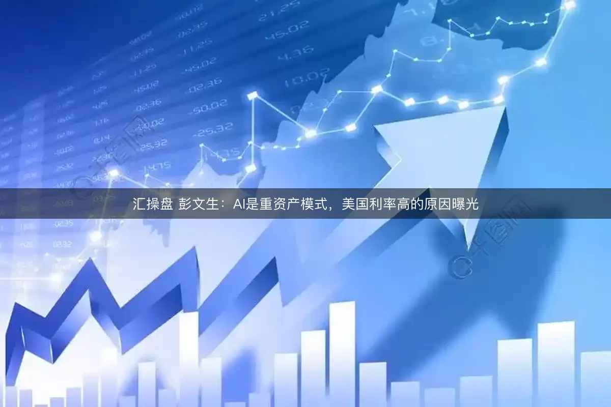 汇操盘 彭文生：AI是重资产模式，美国利率高的原因曝光